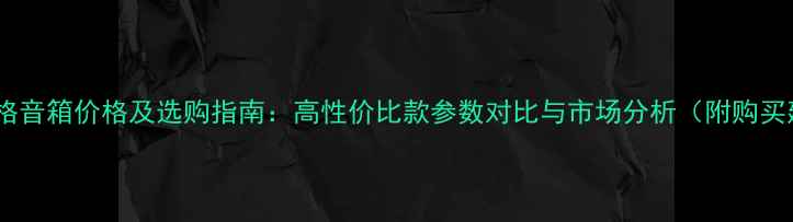 图片 吏云威格音箱价格及选购指南：高性价比款参数对比与市场分析（附购买建议）2