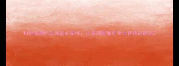 图片 和悦RS喇叭改装的必要性：从基础配置到专业音质的跨越2