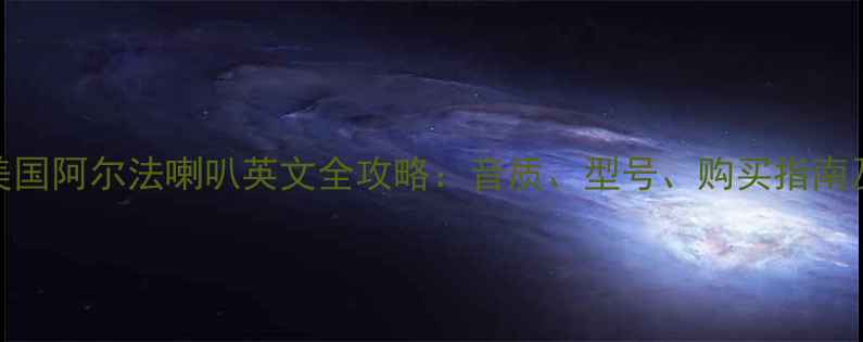 图片 品牌深度美国阿尔法喇叭英文全攻略：音质、型号、购买指南及避坑技巧