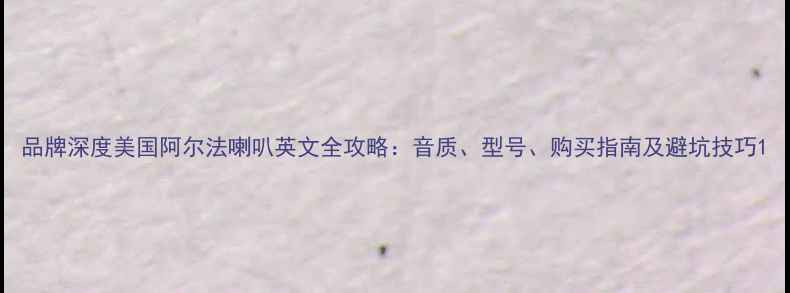 图片 品牌深度美国阿尔法喇叭英文全攻略：音质、型号、购买指南及避坑技巧1