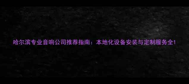 图片 哈尔滨专业音响公司推荐指南：本地化设备安装与定制服务全1