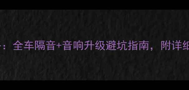 图片 哈弗H6音响改装全攻略：全车隔音+音响升级避坑指南，附详细清单（附改装案例）2
