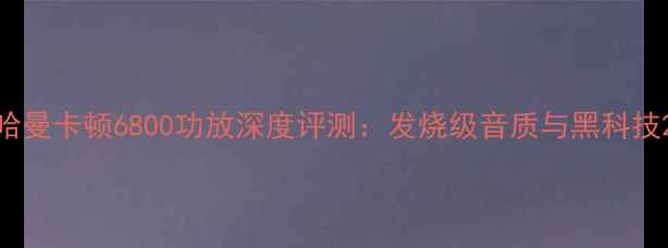 图片 哈曼卡顿6800功放深度评测：发烧级音质与黑科技2