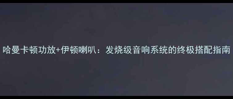 图片 哈曼卡顿功放+伊顿喇叭：发烧级音响系统的终极搭配指南