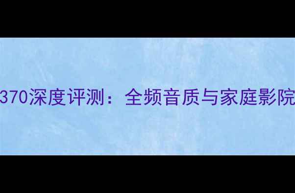 图片 哈曼卡顿功放370深度评测：全频音质与家庭影院系统搭建指南
