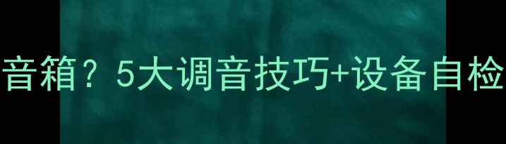 图片 唱歌声音浑浊在音箱？5大调音技巧+设备自检指南（附实测）