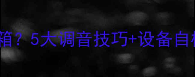 图片 唱歌声音浑浊在音箱？5大调音技巧+设备自检指南（附实测）2