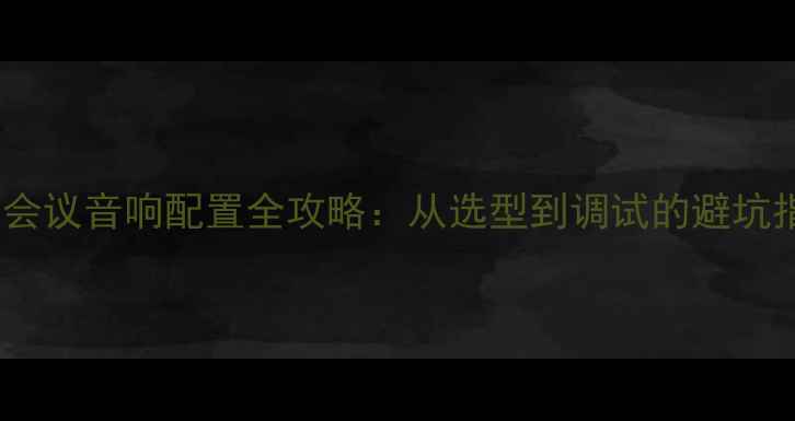 图片 商务会议音响配置全攻略：从选型到调试的避坑指南2