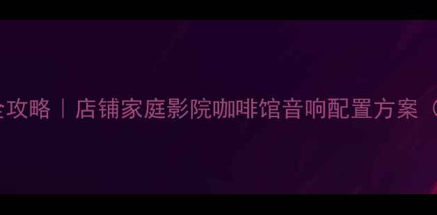 图片 商用音响安装全攻略｜店铺家庭影院咖啡馆音响配置方案（附避坑指南）1