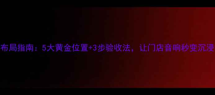 图片 商用音响布局指南：5大黄金位置+3步验收法，让门店音响秒变沉浸式体验区