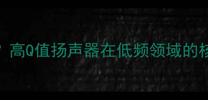 图片 喇叭Q值高作低音炮？高Q值扬声器在低频领域的核心优势与选购指南1
