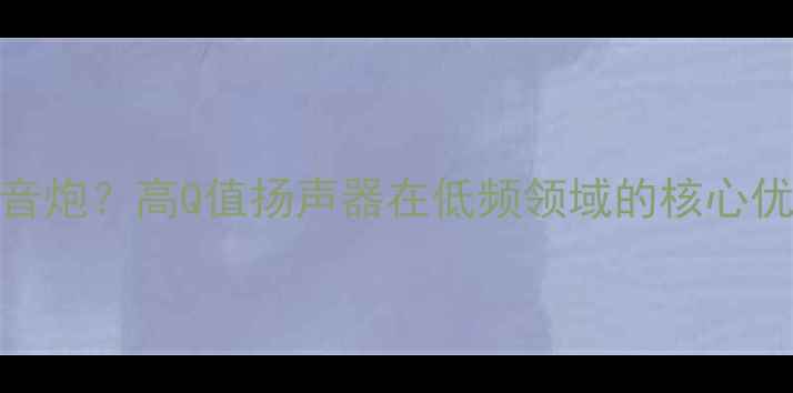 图片 喇叭Q值高作低音炮？高Q值扬声器在低频领域的核心优势与选购指南2