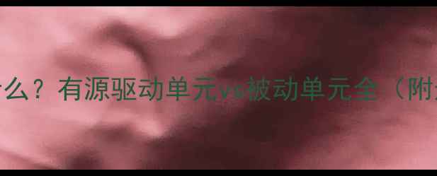 图片 喇叭YD是什么？有源驱动单元vs被动单元全（附选购指南）