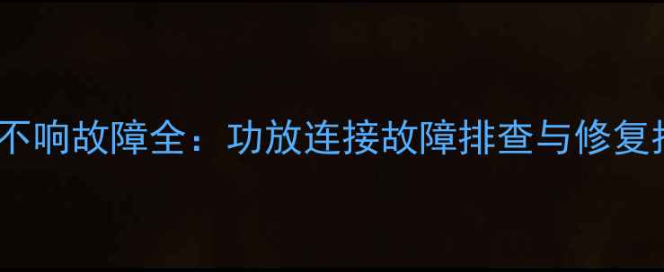 图片 喇叭不响故障全：功放连接故障排查与修复指南1