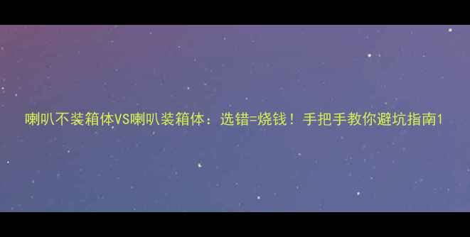 图片 喇叭不装箱体VS喇叭装箱体：选错=烧钱！手把手教你避坑指南1