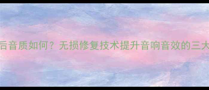 图片 喇叭修复后音质如何？无损修复技术提升音响音效的三大核心要素