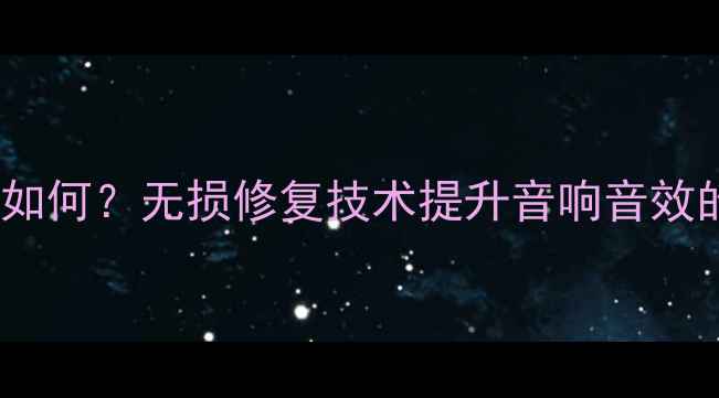 图片 喇叭修复后音质如何？无损修复技术提升音响音效的三大核心要素2