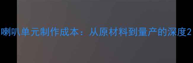 图片 喇叭单元制作成本：从原材料到量产的深度2