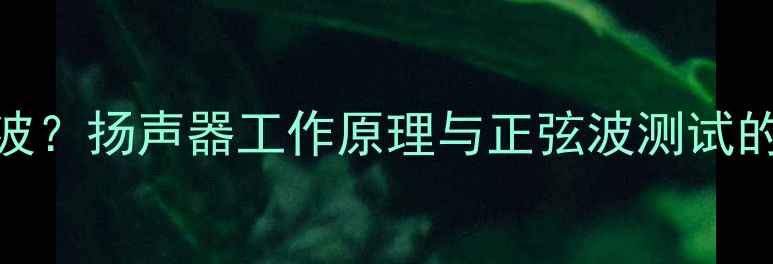 图片 喇叭如何看到正弦波？扬声器工作原理与正弦波测试的五大关键调试技巧