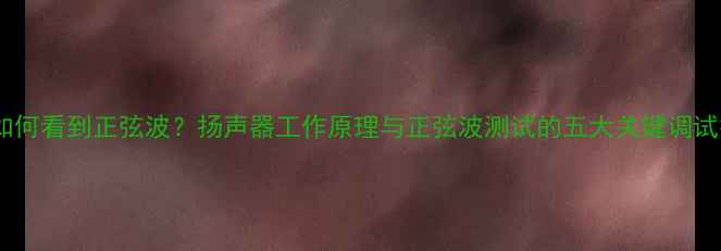 图片 喇叭如何看到正弦波？扬声器工作原理与正弦波测试的五大关键调试技巧1