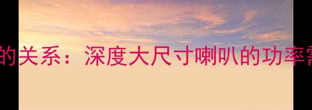 图片 喇叭尺寸与功率的关系：深度大尺寸喇叭的功率需求与选购技巧1