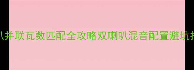 图片 喇叭并联瓦数匹配全攻略双喇叭混音配置避坑指南