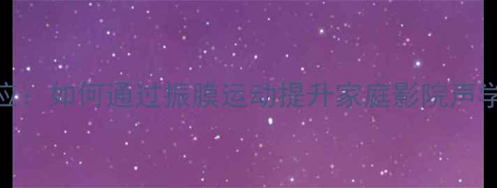 图片 喇叭振膜动态响应：如何通过振膜运动提升家庭影院声学体验的选购指南