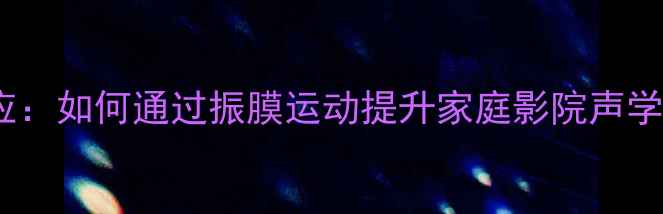 图片 喇叭振膜动态响应：如何通过振膜运动提升家庭影院声学体验的选购指南1