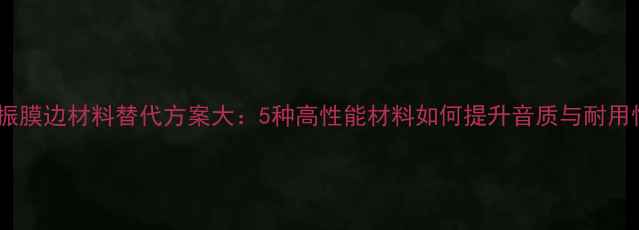 图片 喇叭振膜边材料替代方案大：5种高性能材料如何提升音质与耐用性？2