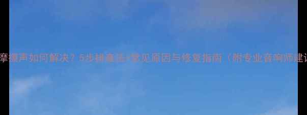 图片 喇叭摩擦声如何解决？5步排查法+常见原因与修复指南（附专业音响师建议）2