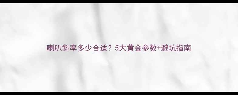 图片 喇叭斜率多少合适？5大黄金参数+避坑指南