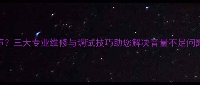 图片 喇叭灵敏度低小声？三大专业维修与调试技巧助您解决音量不足问题（附详细步骤）