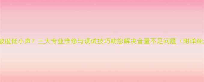 图片 喇叭灵敏度低小声？三大专业维修与调试技巧助您解决音量不足问题（附详细步骤）2
