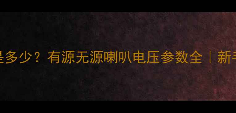 图片 喇叭电压要求是多少？有源无源喇叭电压参数全｜新手避坑指南🔋🎵