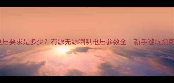 图片 喇叭电压要求是多少？有源无源喇叭电压参数全｜新手避坑指南🔋🎵1