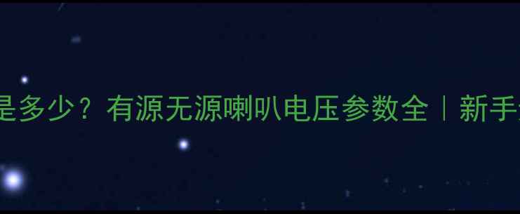 图片 喇叭电压要求是多少？有源无源喇叭电压参数全｜新手避坑指南🔋🎵2