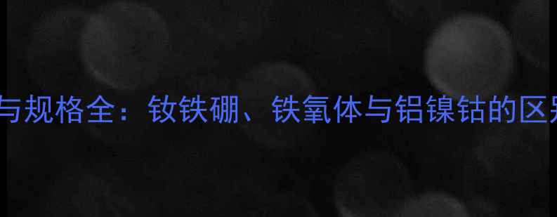 图片 喇叭磁铁类型与规格全：钕铁硼、铁氧体与铝镍钴的区别与选型指南1