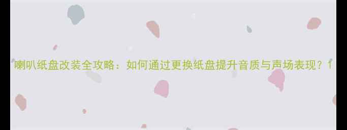 图片 喇叭纸盘改装全攻略：如何通过更换纸盘提升音质与声场表现？1