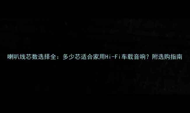 图片 喇叭线芯数选择全：多少芯适合家用Hi-Fi车载音响？附选购指南