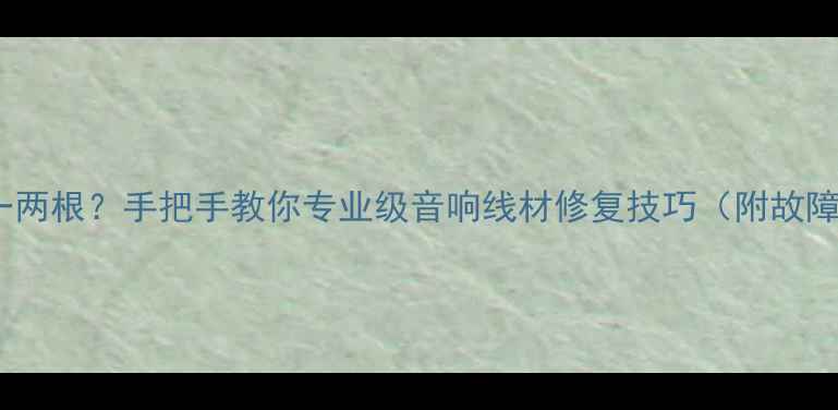 图片 喇叭线芯断了一两根？手把手教你专业级音响线材修复技巧（附故障排查全流程）1