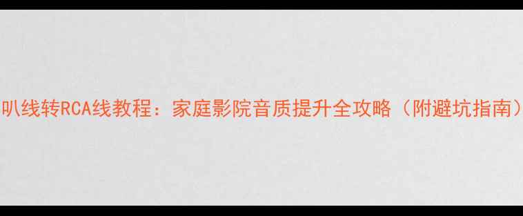 图片 喇叭线转RCA线教程：家庭影院音质提升全攻略（附避坑指南）2