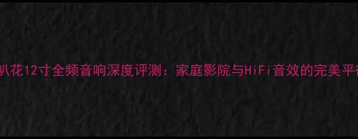 图片 喇叭花12寸全频音响深度评测：家庭影院与HiFi音效的完美平衡1
