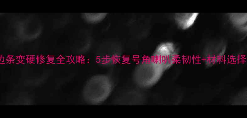 图片 喇叭边条变硬修复全攻略：5步恢复号角喇叭柔韧性+材料选择指南1