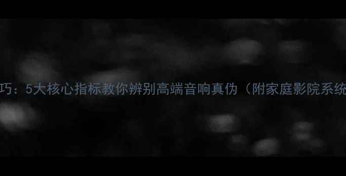 图片 喇叭鉴别技巧：5大核心指标教你辨别高端音响真伪（附家庭影院系统选购指南）