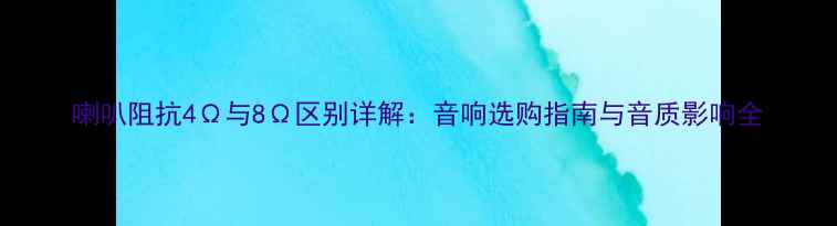 图片 喇叭阻抗4Ω与8Ω区别详解：音响选购指南与音质影响全