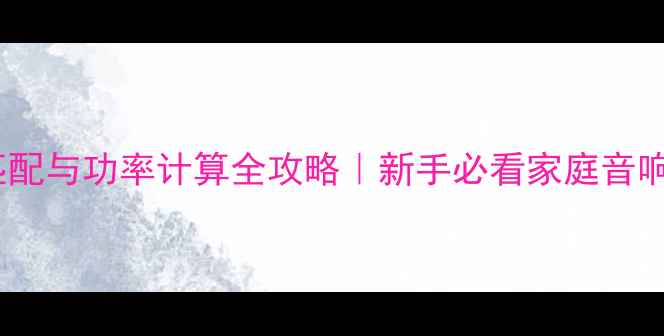 图片 喇叭阻抗匹配与功率计算全攻略｜新手必看家庭音响选型指南1