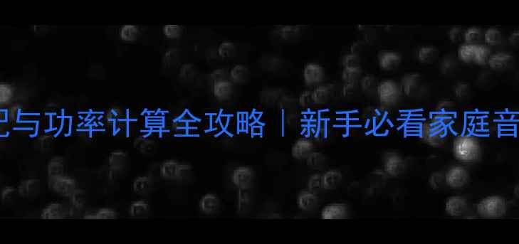图片 喇叭阻抗匹配与功率计算全攻略｜新手必看家庭音响选型指南2