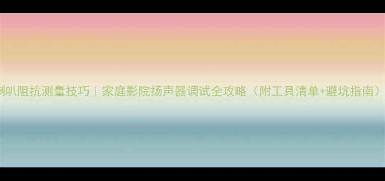 图片 喇叭阻抗测量技巧｜家庭影院扬声器调试全攻略（附工具清单+避坑指南）1
