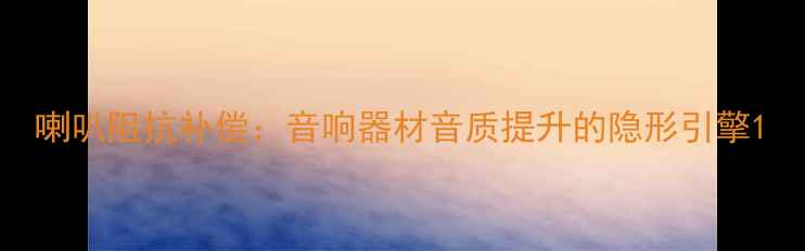 图片 喇叭阻抗补偿：音响器材音质提升的隐形引擎1