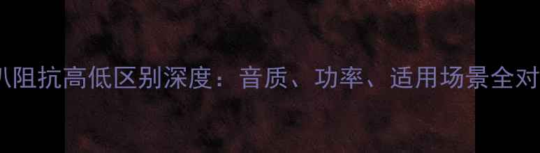 图片 喇叭阻抗高低区别深度：音质、功率、适用场景全对比1